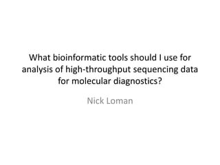 What bioinformatic tools should I use for
analysis of high-throughput sequencing data
for molecular diagnostics?
Nick Loman
 