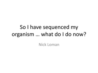 So I have sequenced my
organism … what do I do now?
Nick Loman
 