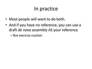 In practice
• Most people will want to do both.
• And if you have no reference, you can use a
draft de novo assembly AS your reference
– But exercise caution
 