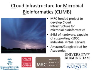 CLoud Infrastructure for Microbial
Bioinformatics (CLIMB)
• MRC funded project to
develop Cloud
Infrastructure for
microbial bioinformatics
• £4M of hardware, capable
of supporting >1000
individual virtual servers
• Amazon/Google cloud for
Academics
 