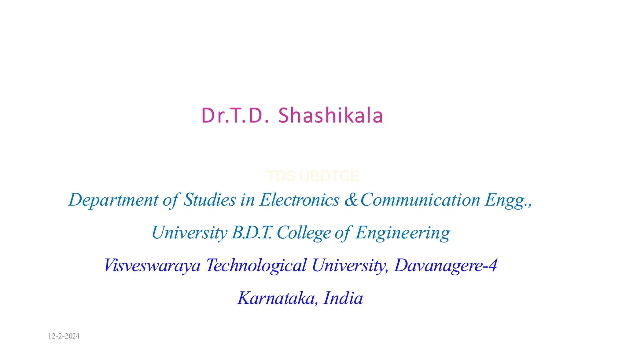 Department of Studies in Electronics &Communication Engg.,
University B.D.T. College of Engineering
Visveswaraya Technological University, Davanagere-4
Karnataka, India
Dr.T.D. Shashikala
12-2-2024
 