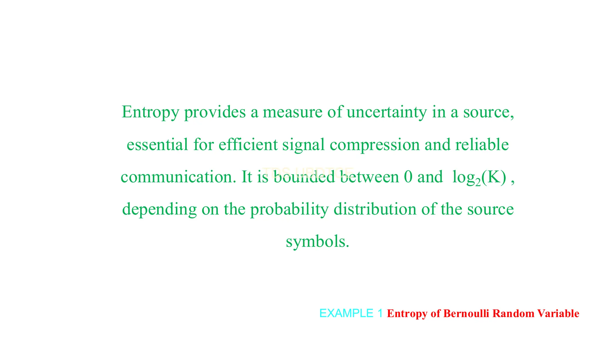 EXAMPLE 1 Entropy of Bernoulli Random Variable
Entropy provides a measure of uncertainty in a source,
essential for efficient signal compression and reliable
communication. It is bounded between 0 and log2(K) ,
depending on the probability distribution of the source
symbols.
 