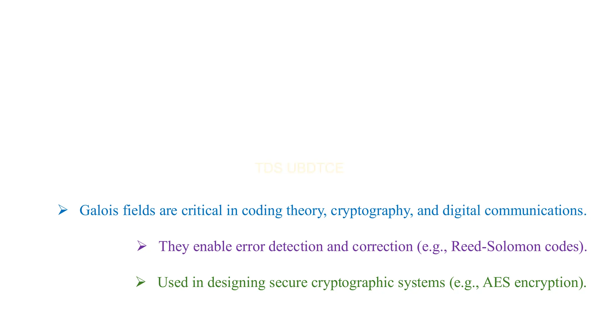 ➢ Galois fields are critical in coding theory, cryptography, and digital communications.
➢ They enable error detection and correction (e.g., Reed-Solomon codes).
➢ Used in designing secure cryptographic systems (e.g., AES encryption).
 