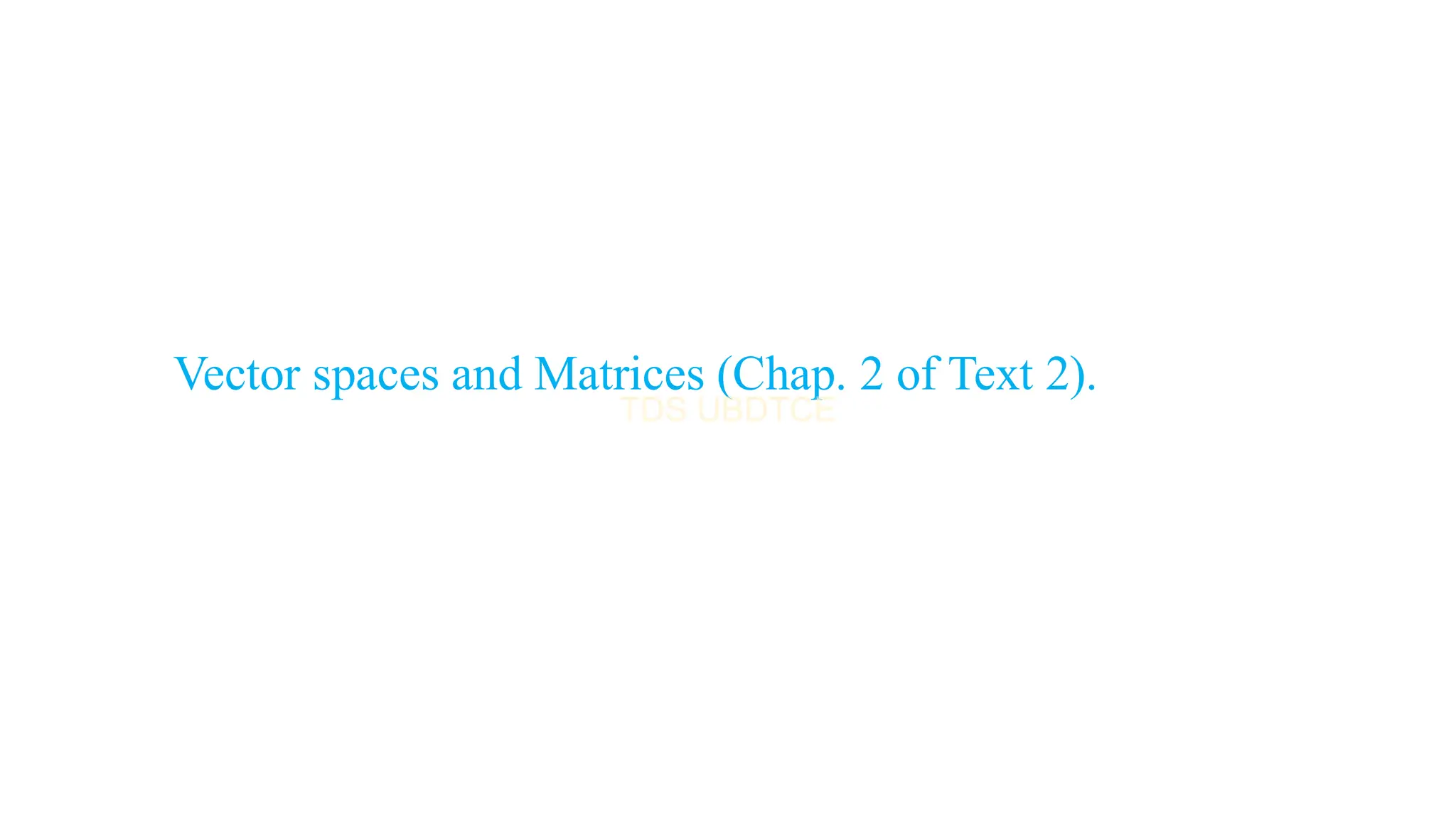 Vector spaces and Matrices (Chap. 2 of Text 2).
 