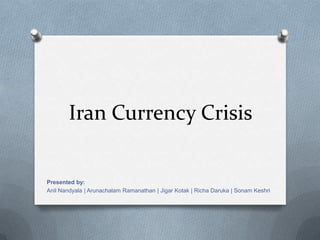 Iran Currency Crisis
Presented by:
Anil Nandyala | Arunachalam Ramanathan | Jigar Kotak | Richa Daruka | Sonam Keshri
 