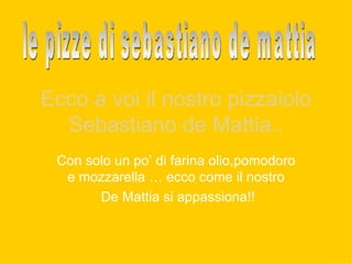 Ecco a voi il nostro pizzaiolo Sebastiano de Mattia.. Con solo un po’ di farina olio,pomodoro e mozzarella … ecco come il nostro De Mattia si appassiona!! le pizze di sebastiano de mattia 