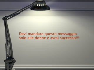 Devi mandare questo messaggio  solo alle donne e avrai successo!!! 