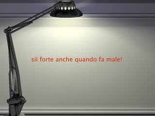 sii forte anche quando fa male! 