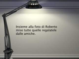 Insieme alla foto di Roberto  mise tutte quelle regalatele  dalle amiche.  