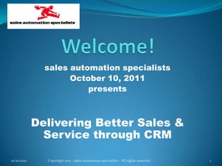 Welcome! sales automation specialists October 10, 2011 presents Delivering Better Sales & Service through CRM 10/9/2011 1 Copyright 2011 - sales automation specialists - All rights reserved 