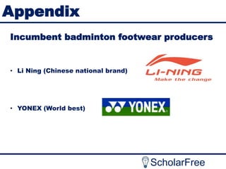 Appendix
Incumbent badminton footwear producers

• Li Ning (Chinese national brand)

• YONEX (World best)

ScholarFree

 