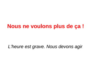 Nous ne voulons plus de ça !
L’heure est grave. Nous devons agir.
 