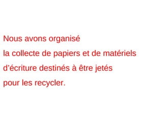 Nous avons organisé
la collecte de papiers et de matériels
d’écriture destinés à être jetés
pour les recycler.
 
