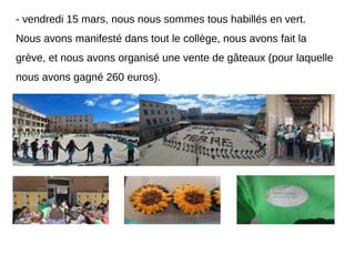 - vendredi 15 mars, nous nous sommes tous habillés en vert.
Nous avons manifesté dans tout le collège, nous avons fait la
grève, et nous avons organisé une vente de gâteaux (pour laquelle
nous avons gagné 260 euros).
 