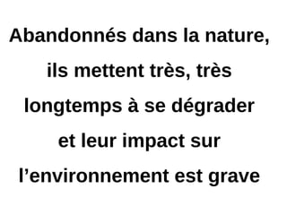 Abandonnés dans la nature,
ils mettent très, très
longtemps à se dégrader
et leur impact sur
l’environnement est grave
 