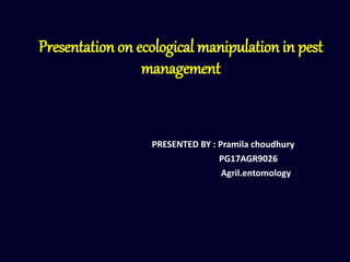 Presentation on ecological manipulation in pest
management
PRESENTED BY : Pramila choudhury
PG17AGR9026
Agril.entomology
 