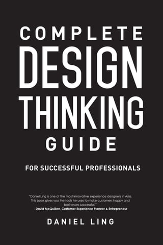 C O M P L E T E
D A N I E L L I N G
G U I D E
DESIGN
THINKING
FOR SUCCESSFUL PROFESSIONALS
“Daniel Ling is one of the most innovative experience designers in Asia.
This book gives you the tools he uses to make customers happy and
businesses successful.”
- David McQuillen, Customer Experience Pioneer & Entrepreneur
 