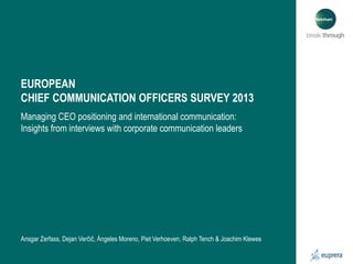 EUROPEAN
CHIEF COMMUNICATION OFFICERS SURVEY 2013
Managing CEO positioning and international communication:
Insights from interviews with corporate communication leaders

Ansgar Zerfass, Dejan Verčič, Ángeles Moreno, Piet Verhoeven, Ralph Tench & Joachim Klewes

 