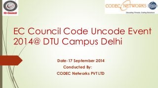 EC Council Code Uncode Event 
2014@ DTU Campus Delhi 
Date-17 September 2014 
Conducted By: 
CODEC Networks PVT LTD 
 