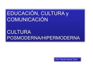EDUCACIÓN, CULTURA y
COMUNICACIÓN
CULTURA
POSMODERNA/HIPERMODERNA
Prof. Claudio Alvarez Terán
 