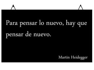 Para pensar lo nuevo, hay que
pensar de nuevo.
Martin Heidegger