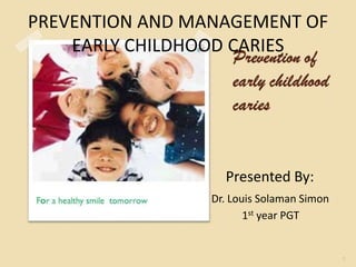 PREVENTION AND MANAGEMENT OF
EARLY CHILDHOOD CARIES
Presented By:
Dr. Louis Solaman Simon
1st year PGT
 