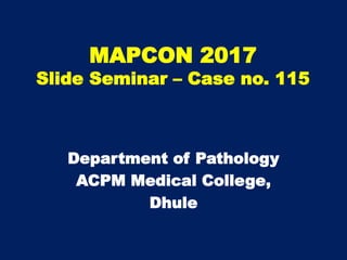 MAPCON 2017
Slide Seminar – Case no. 115
Department of Pathology
ACPM Medical College,
Dhule
 