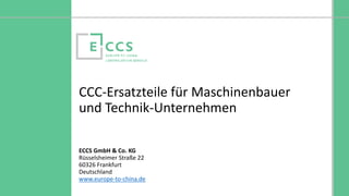 © Europe to China Certification Service
CCC-Ersatzteile für Maschinenbauer
und Technik-Unternehmen
ECCS GmbH & Co. KG
Rüsselsheimer Straße 22
60326 Frankfurt
Deutschland
www.europe-to-china.de
 