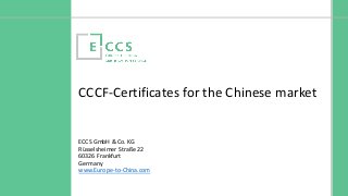 ©Europe to China Certification Service
CCCF-Certificates for the Chinese market
c
ECCS GmbH & Co. KG
Rüsselsheimer Straße 22
60326 Frankfurt
Germany
www.Europe-to-China.com
 