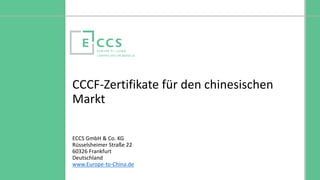 © Europe to China Certification Service
CCCF-Zertifikate für den chinesischen
Markt
ECCS GmbH & Co. KG
Rüsselsheimer Straße 22
60326 Frankfurt
Deutschland
www.Europe-to-China.de
 