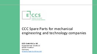©Europe to China Certification Service
CCC Spare Parts for mechanical
engineering and technology companies
ECCS GmbH & Co. KG
Rüsselsheimer Straße 22
60326 Frankfurt
Germany
www.europe-to-china.com
 