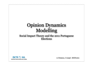 Opinion Dynamics
         Modelling
Social Impact Theory and the 2011 Portuguese
                 Elections




                              A. Fonseca, J. Louçã - ECCS 2011
 