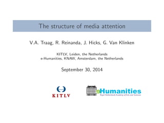 The structure of media attention 
V.A. Traag, R. Reinanda, J. Hicks, G. Van Klinken 
KITLV, Leiden, the Netherlands 
e-Humanities, KNAW, Amsterdam, the Netherlands 
September 30, 2014 
e 
Humanities 
Royal Netherlands Academy of Arts and Sciences 
 