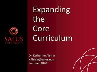 Expanding
the
Core
Curriculum
Dr. Katherine Alstrin
KAlstrin@salus.edu
Summer 2020
 