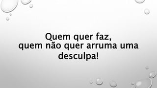 Quem quer faz,
quem não quer arruma uma
desculpa!
 