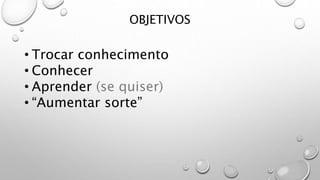 OBJETIVOS
• Trocar conhecimento
• Conhecer
• Aprender (se quiser)
• “Aumentar sorte”
 
