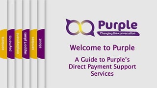 about
services
supportplans
employment
payments
contacts
Welcome to Purple
A Guide to Purple’s
Direct Payment Support
Services
 