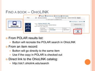 FIND A BOOK – OHIOLINK
 From POLAR results list:
 Button will recreate the POLAR search in OhioLINK
 From an item record:
 Button will go directly to the same item
 Use if the copy in POLAR is checked out
 Direct link to the OhioLINK catalog:
 http://olc1.ohiolink.edu/search
 