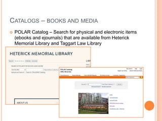 CATALOGS – BOOKS AND MEDIA
 POLAR Catalog – Search for physical and electronic items
(ebooks and ejournals) that are available from Heterick
Memorial Library and Taggart Law Library
 