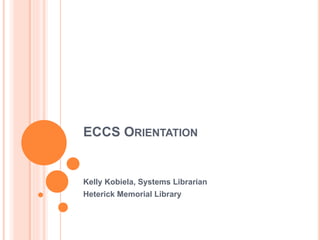 ECCS ORIENTATION
Kelly Kobiela, Systems Librarian
Heterick Memorial Library
 