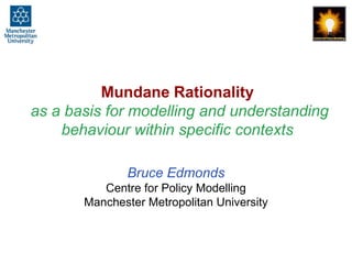 Mundane Rationalityas a basis for modelling and understanding behaviour within specific contexts Bruce EdmondsCentre for Policy ModellingManchester Metropolitan University 