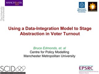 Using a Data-Integration Model to Stage Abstraction in Voter Turnout Bruce Edmonds, et. alCentre for Policy ModellingManchester Metropolitan University 