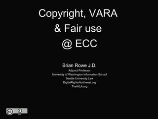 Copyright, VARA
  & Fair use
    @ ECC
          Brian Rowe J.D.
                Adjunct Professor
  University of Washington Information School
             Seattle University Law
           DigitalRightsNorthwest.org
                  TheWLA.org
 