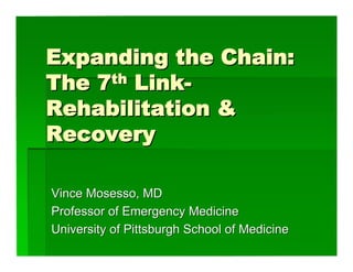 Expanding the Chain:
The 7th Link-
Rehabilitation &
Recovery

Vince Mosesso, MD
Professor of Emergency Medicine
University of Pittsburgh School of Medicine
 