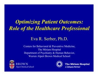 Optimizing Patient Outcomes:
Role of the Healthcare Professional
            Eva R. Serber, Ph.D.
      Centers for Behavioral & Preventive Medicine,
                   The Miriam Hospital
      Department of Psychiatry & Human Behavior,
          Warren Alpert Brown Medical School
 