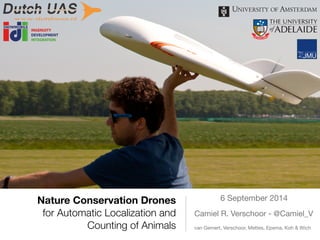 Nature Conservation Drones 
for Automatic Localization and 
Counting of Animals 
6 September 2014 
Camiel R. Verschoor - @Camiel_V 
van Gemert, Verschoor, Mettes, Epema, Koh & Wich 
 