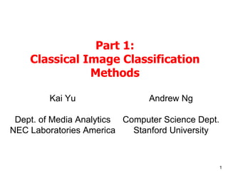 Part 1: Classical Image Classification Methods Kai Yu Dept. of Media Analytics NEC Laboratories America Andrew Ng Computer Science Dept. Stanford University 
