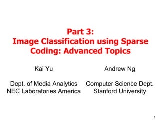 Part 3: Image Classification using Sparse Coding: Advanced Topics Kai Yu Dept. of Media Analytics NEC Laboratories America Andrew Ng Computer Science Dept. Stanford University 