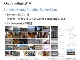 Oral/Spotlightより
•  Ambient Sound Provides Supervision
–  [Owens+, ECCV16]
–  音声から学習クラスを対応付けて認識精度を向上
–  Self-supervisionの概念
 