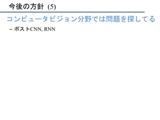 今後の方針	(5)
•  コンピュータビジョン分野では問題を探してる
–  ポストCNN, RNN
 